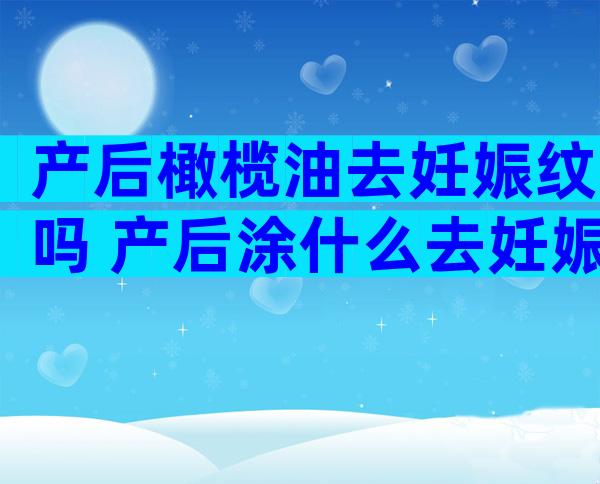 产后橄榄油去妊娠纹吗 产后涂什么去妊娠纹